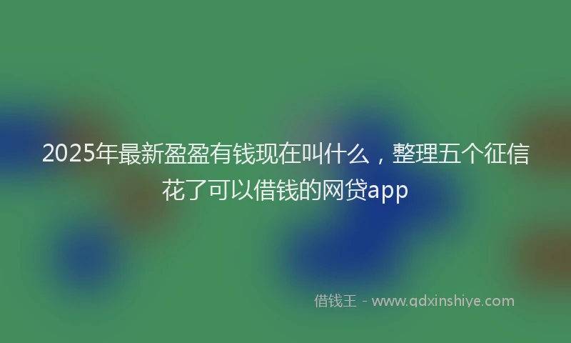 2025年最新盈盈有钱现在叫什么，整理五个征信花了可以借钱的网贷app