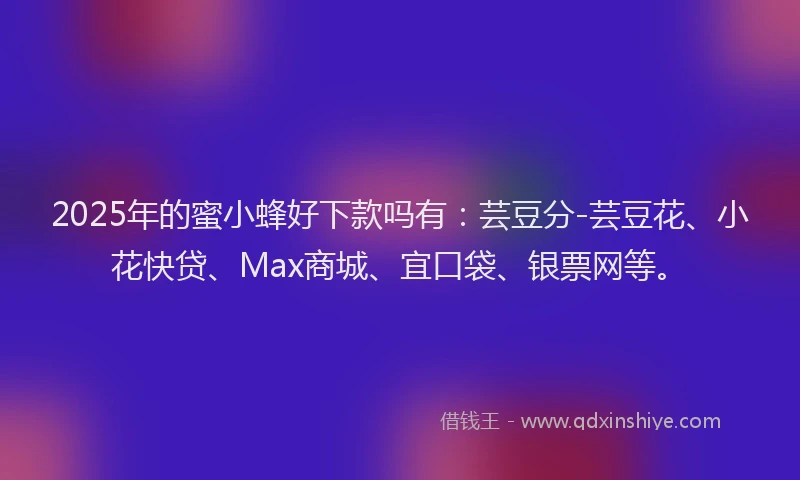 2025年的蜜小蜂好下款吗有：芸豆分-芸豆花、小花快贷、Max商城、宜口袋、银票网等。