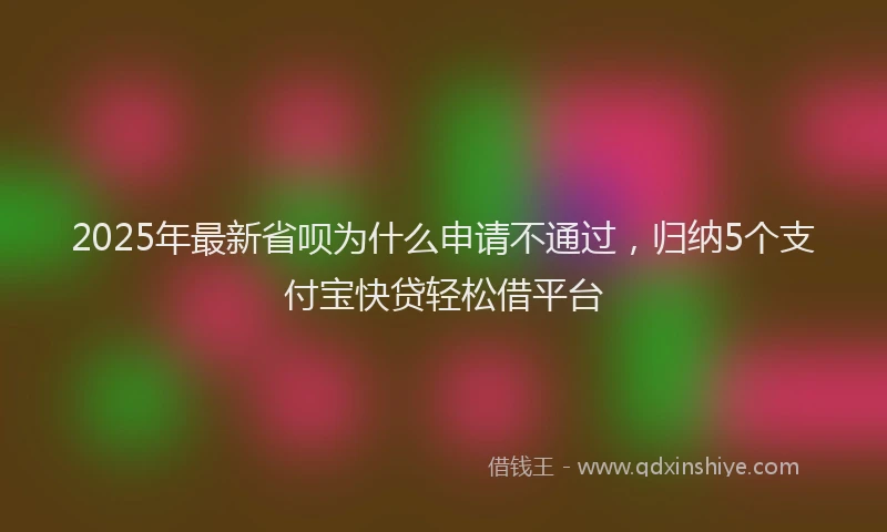 2025年最新省呗为什么申请不通过，归纳5个支付宝快贷轻松借平台