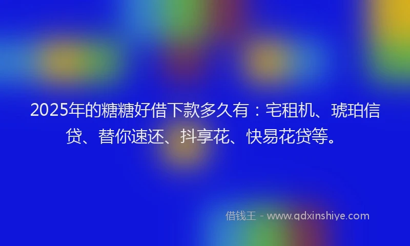 2025年的糖糖好借下款多久有：宅租机、琥珀信贷、替你速还、抖享花、快易花贷等。