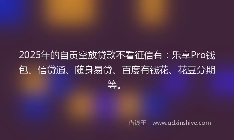2025年的自贡空放贷款不看征信有：乐享Pro钱包、信贷通、随身易贷、百度有钱花、花豆分期等。