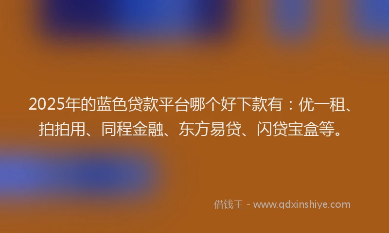 2025年的蓝色贷款平台哪个好下款有：优一租、拍拍用、同程金融、东方易贷、闪贷宝盒等。