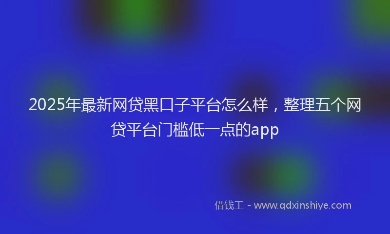 2025年最新网贷黑口子平台怎么样，整理五个网贷平台门槛低一点的app