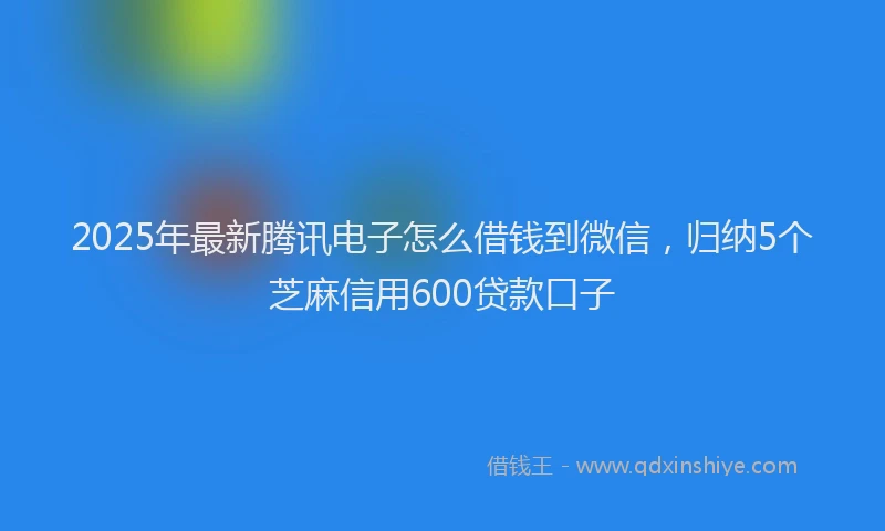 2025年最新腾讯电子怎么借钱到微信，归纳5个芝麻信用600贷款口子