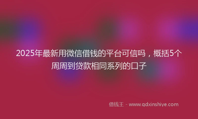 2025年最新用微信借钱的平台可信吗，概括5个周周到贷款相同系列的口子