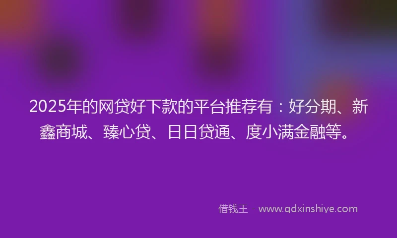 2025年的网贷好下款的平台推荐有：好分期、新鑫商城、臻心贷、日日贷通、度小满金融等。