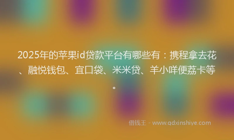 2025年的苹果id贷款平台有哪些有：携程拿去花、融悦钱包、宜口袋、米米贷、羊小咩便荔卡等。