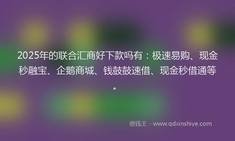 2025年的联合汇商好下款吗有：极速易购、现金秒融宝、企鹅商城、钱鼓鼓速借、现金秒借通等。