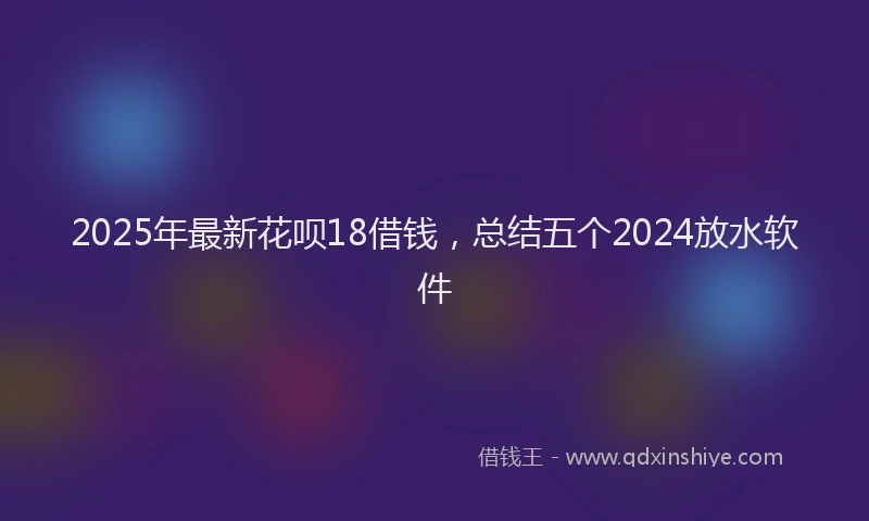 2025年最新花呗18借钱，总结五个2024放水软件