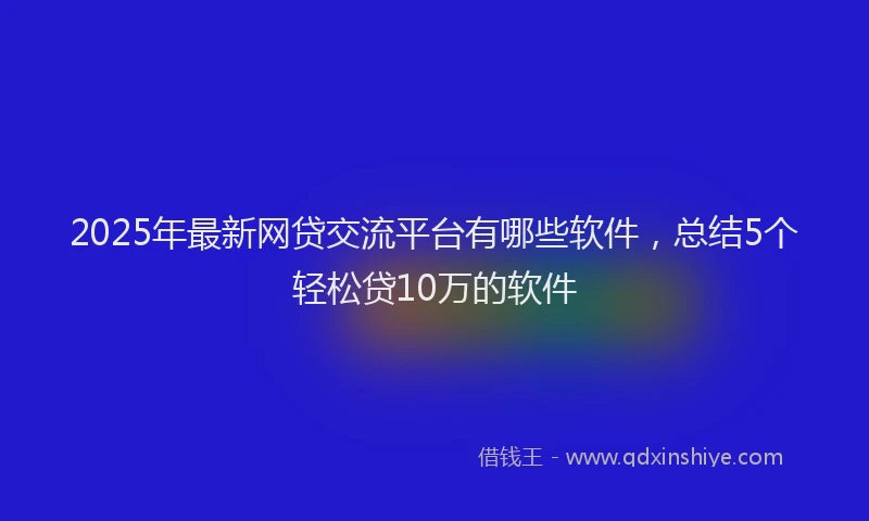 2025年最新网贷交流平台有哪些软件，总结5个轻松贷10万的软件