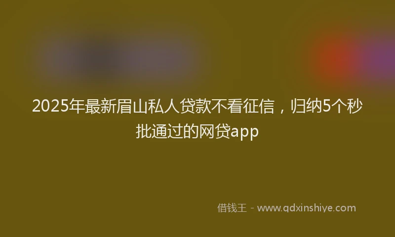 2025年最新眉山私人贷款不看征信，归纳5个秒批通过的网贷app