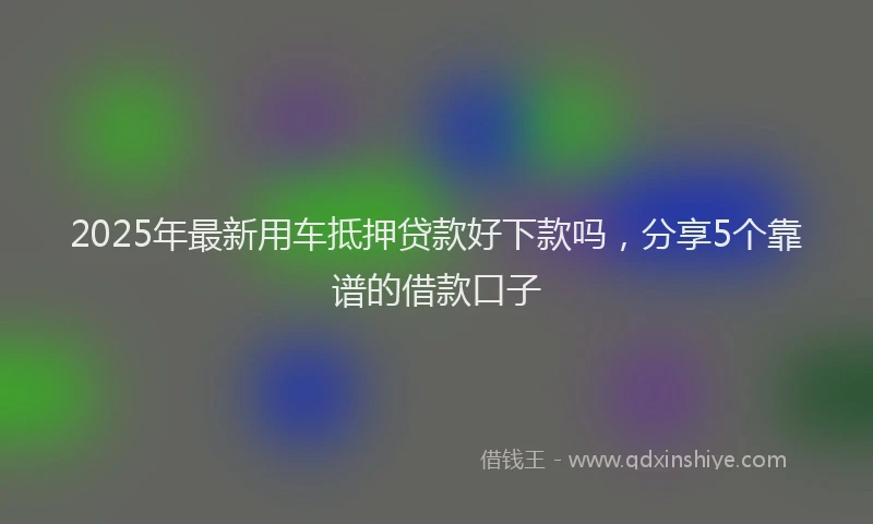 2025年最新用车抵押贷款好下款吗，分享5个靠谱的借款口子