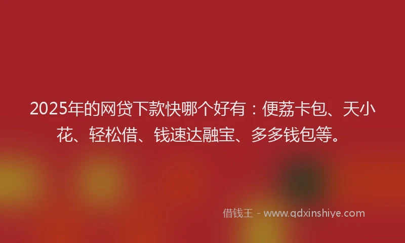 2025年的网贷下款快哪个好有：便荔卡包、天小花、轻松借、钱速达融宝、多多钱包等。