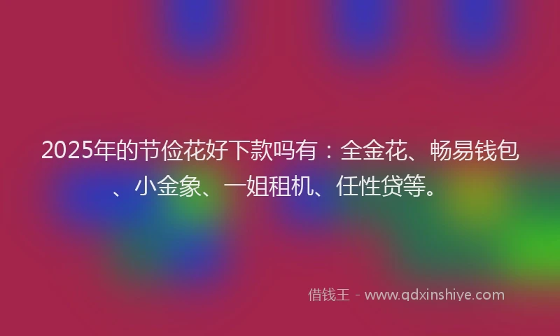 2025年的节俭花好下款吗有：全金花、畅易钱包、小金象、一姐租机、任性贷等。