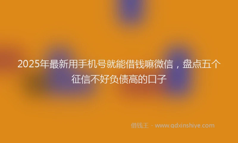 2025年最新用手机号就能借钱嘛微信，盘点五个征信不好负债高的口子