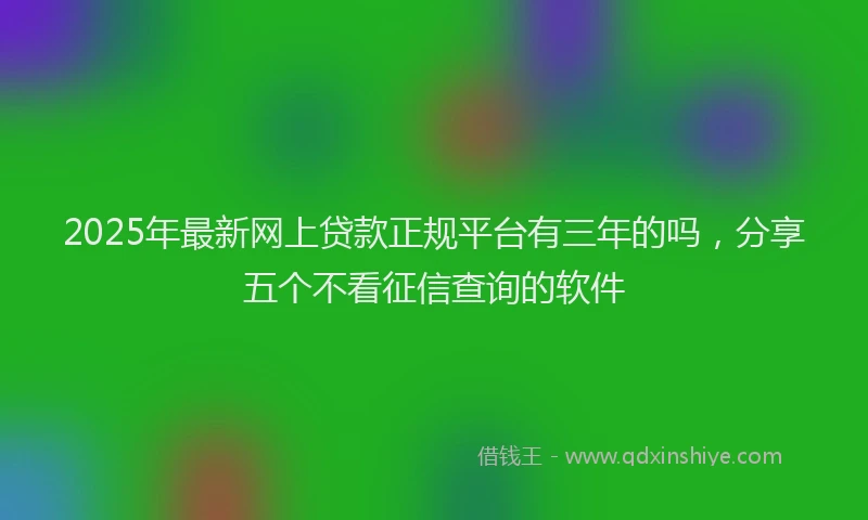 2025年最新网上贷款正规平台有三年的吗，分享五个不看征信查询的软件