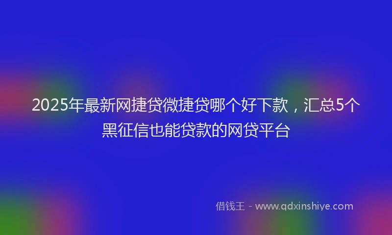 2025年最新网捷贷微捷贷哪个好下款，汇总5个黑征信也能贷款的网贷平台