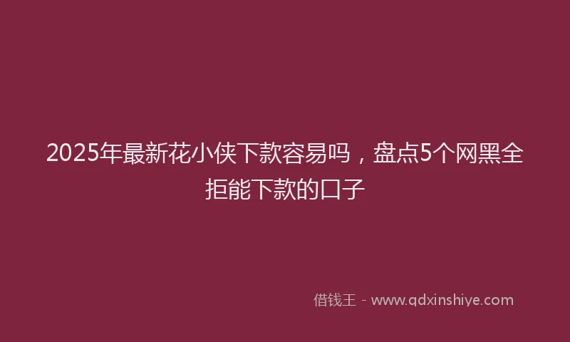 2025年最新花小侠下款容易吗，盘点5个网黑全拒能下款的口子