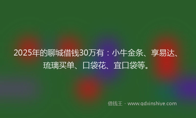 2025年的聊城借钱30万有：小牛金条、享易达、琉璃买单、口袋花、宜口袋等。