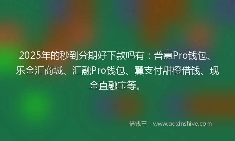 2025年的秒到分期好下款吗有：普惠Pro钱包、乐金汇商城、汇融Pro钱包、翼支付甜橙借钱、现金直融宝等。