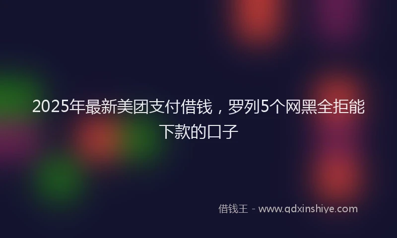 2025年最新美团支付借钱，罗列5个网黑全拒能下款的口子
