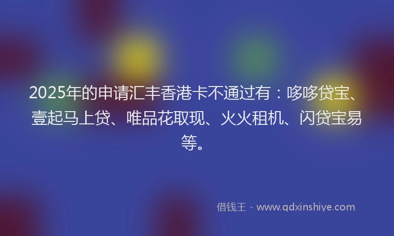 2025年的申请汇丰香港卡不通过有：哆哆贷宝、壹起马上贷、唯品花取现、火火租机、闪贷宝易等。