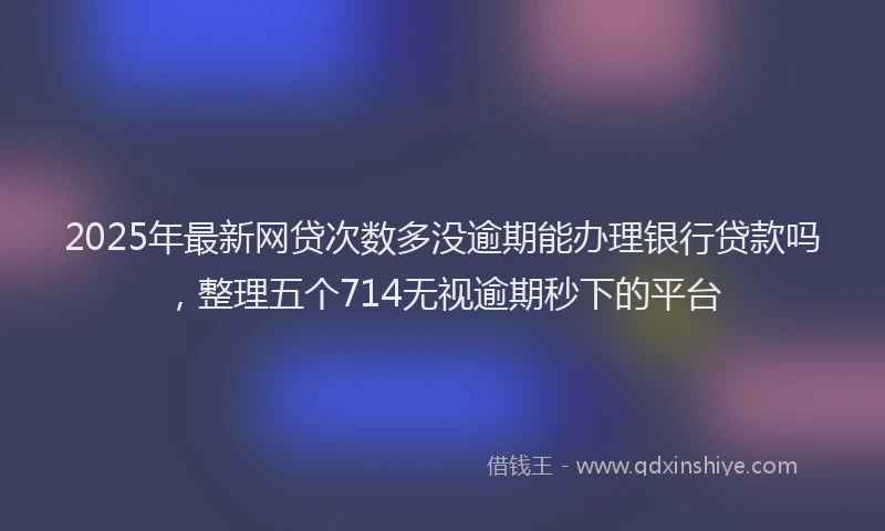 2025年最新网贷次数多没逾期能办理银行贷款吗，整理五个714无视逾期秒下的平台