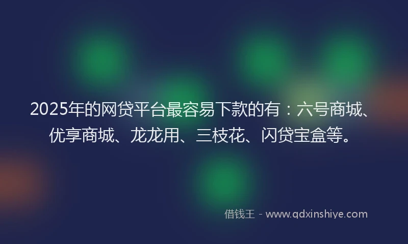 2025年的网贷平台最容易下款的有：六号商城、优享商城、龙龙用、三枝花、闪贷宝盒等。