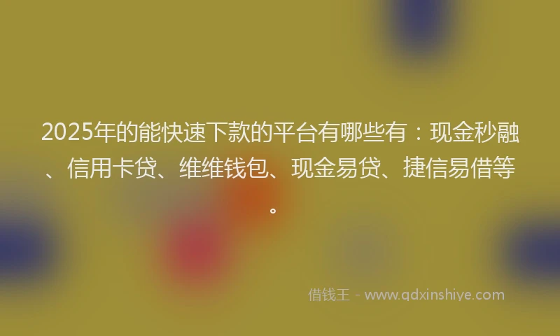 2025年的能快速下款的平台有哪些有：现金秒融、信用卡贷、维维钱包、现金易贷、捷信易借等。