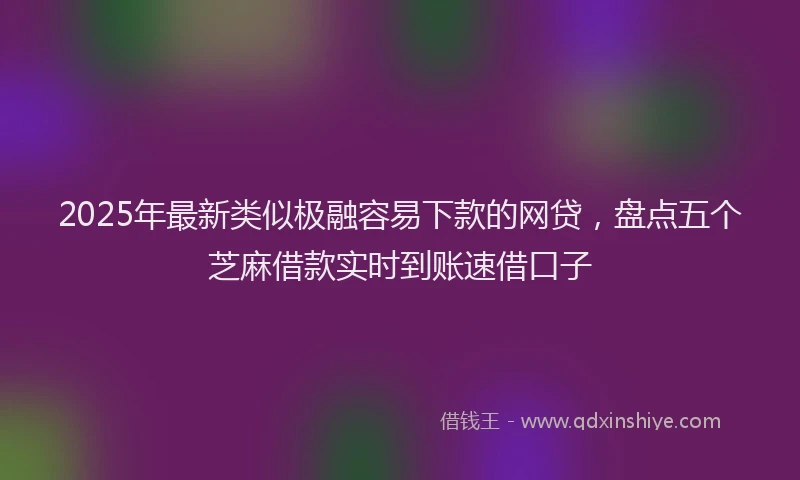 2025年最新类似极融容易下款的网贷，盘点五个芝麻借款实时到账速借口子