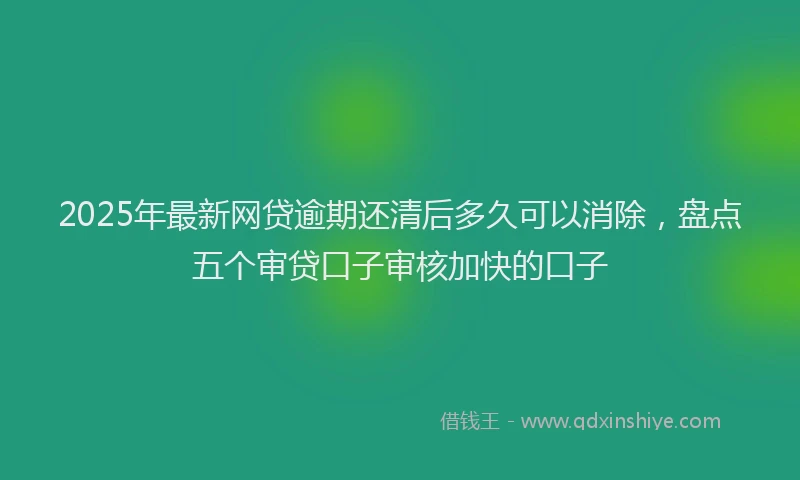 2025年最新网贷逾期还清后多久可以消除，盘点五个审贷口子审核加快的口子