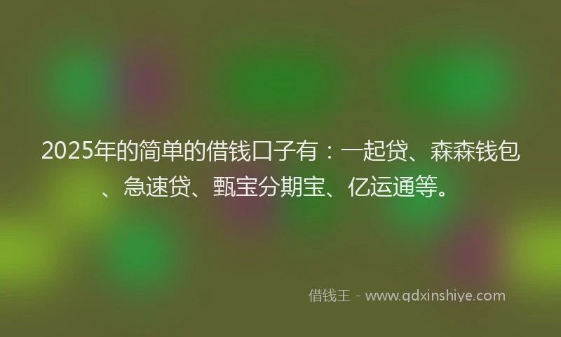 2025年的简单的借钱口子有：一起贷、森森钱包、急速贷、甄宝分期宝、亿运通等。