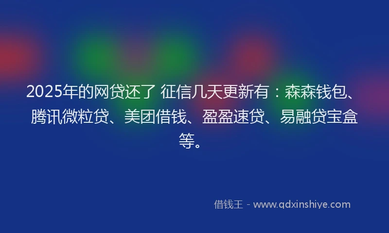 2025年的网贷还了 征信几天更新有：森森钱包、腾讯微粒贷、美团借钱、盈盈速贷、易融贷宝盒等。