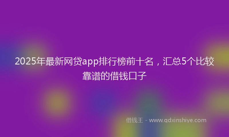 2025年最新网贷app排行榜前十名，汇总5个比较靠谱的借钱口子