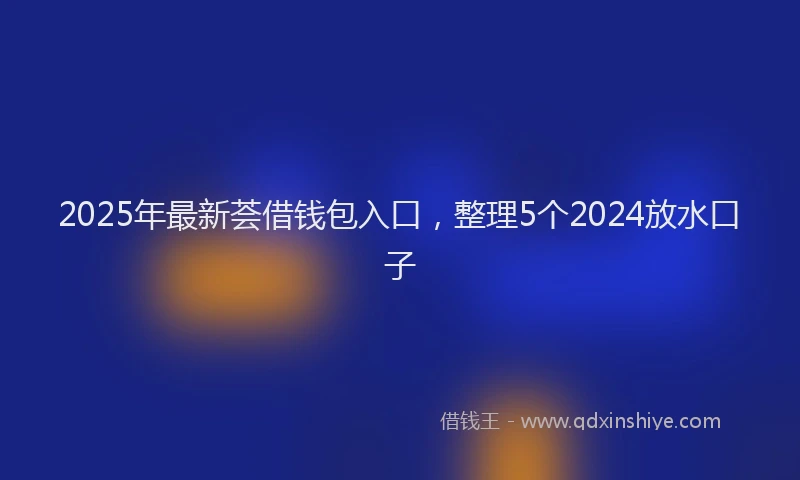 2025年最新荟借钱包入口，整理5个2024放水口子