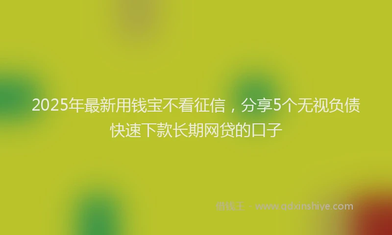2025年最新用钱宝不看征信，分享5个无视负债快速下款长期网贷的口子