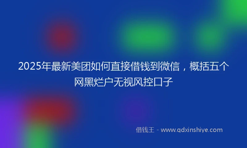 2025年最新美团如何直接借钱到微信，概括五个网黑烂户无视风控口子