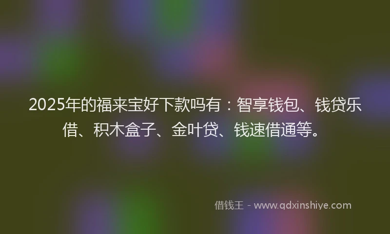 2025年的福来宝好下款吗有：智享钱包、钱贷乐借、积木盒子、金叶贷、钱速借通等。