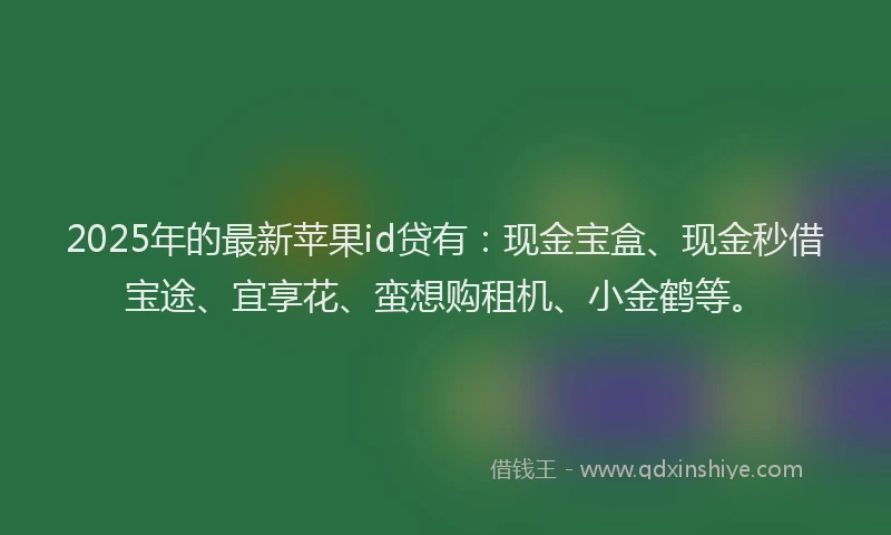 2025年的最新苹果id贷有：现金宝盒、现金秒借宝途、宜享花、蛮想购租机、小金鹤等。