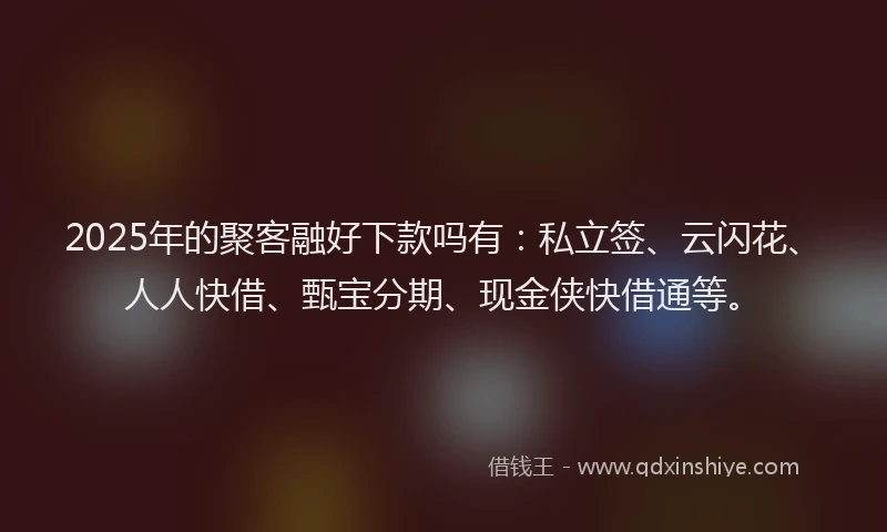 2025年的聚客融好下款吗有：私立签、云闪花、人人快借、甄宝分期、现金侠快借通等。