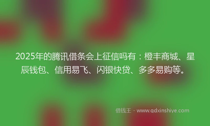 2025年的腾讯借条会上征信吗有：橙丰商城、星辰钱包、信用易飞、闪银快贷、多多易购等。