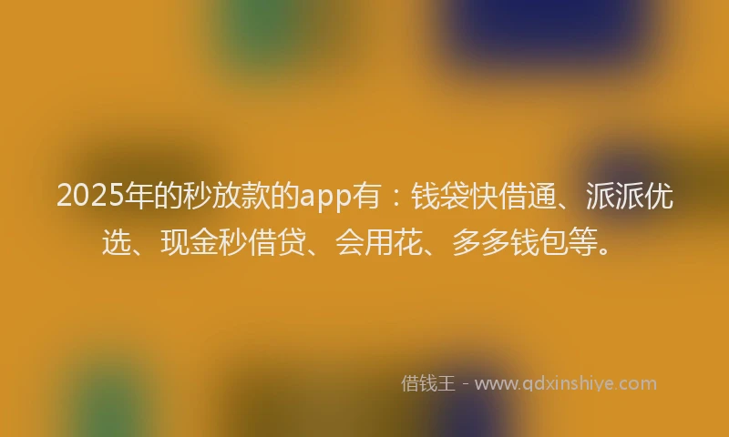 2025年的秒放款的app有：钱袋快借通、派派优选、现金秒借贷、会用花、多多钱包等。