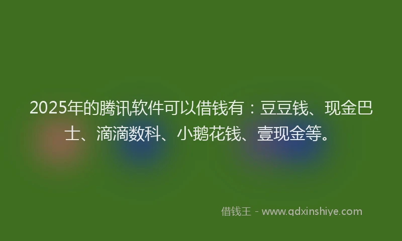 2025年的腾讯软件可以借钱有：豆豆钱、现金巴士、滴滴数科、小鹅花钱、壹现金等。
