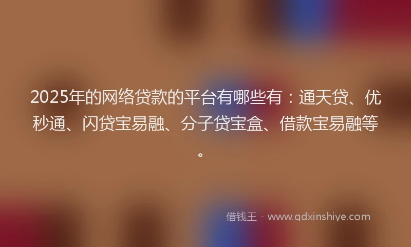 2025年的网络贷款的平台有哪些有：通天贷、优秒通、闪贷宝易融、分子贷宝盒、借款宝易融等。