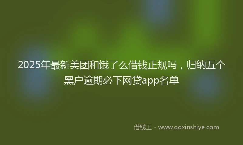 2025年最新美团和饿了么借钱正规吗，归纳五个黑户逾期必下网贷app名单