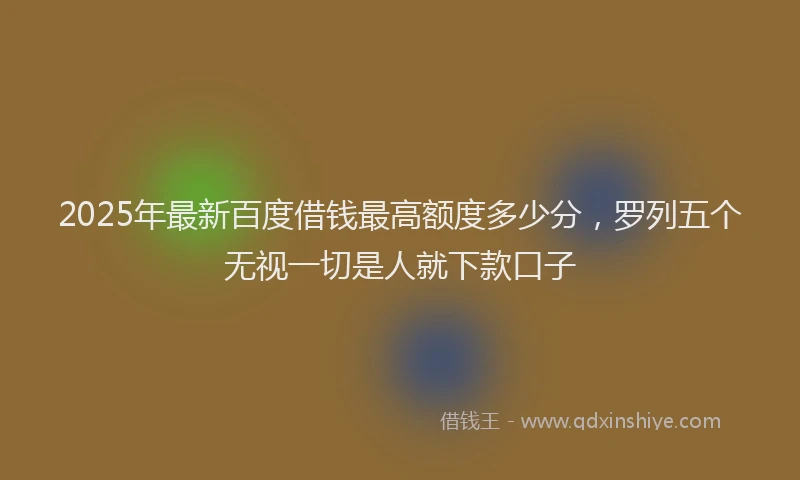 2025年最新百度借钱最高额度多少分，罗列五个无视一切是人就下款口子