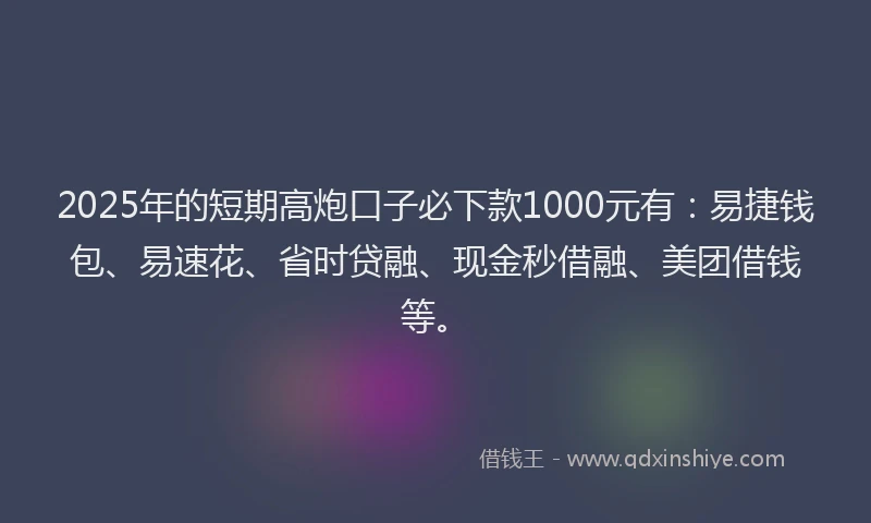 2025年的短期高炮口子必下款1000元有：易捷钱包、易速花、省时贷融、现金秒借融、美团借钱等。