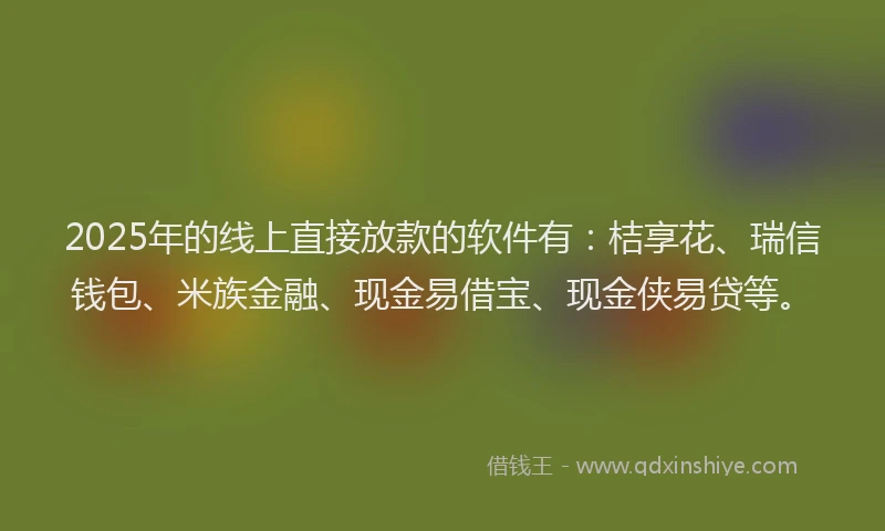 2025年的线上直接放款的软件有：桔享花、瑞信钱包、米族金融、现金易借宝、现金侠易贷等。