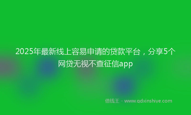 2025年最新线上容易申请的贷款平台，分享5个网贷无视不查征信app