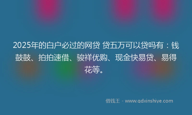 2025年的白户必过的网贷 贷五万可以贷吗有：钱鼓鼓、拍拍速借、骏祥优购、现金快易贷、易得花等。